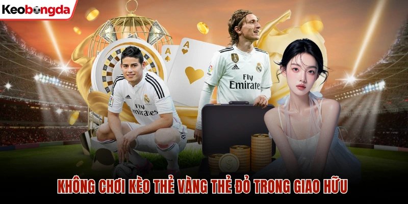 Không chơi kèo thẻ vàng thẻ đỏ trong giao hữu